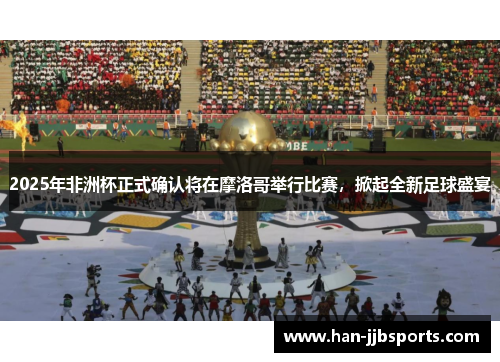 2025年非洲杯正式确认将在摩洛哥举行比赛，掀起全新足球盛宴
