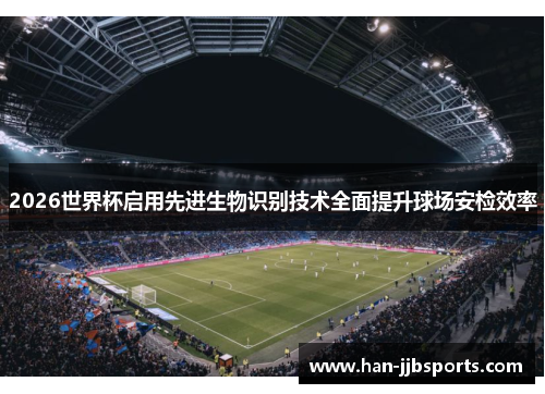 2026世界杯启用先进生物识别技术全面提升球场安检效率