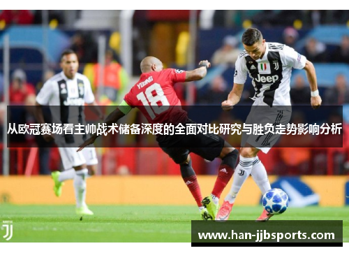 从欧冠赛场看主帅战术储备深度的全面对比研究与胜负走势影响分析 从欧冠赛场看主帅战术储备深度的全面对比研究与胜负走势影响分析