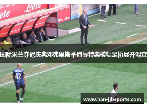 国际米兰夺冠庆典邓弗里斯举侮辱特奥横幅足协展开调查