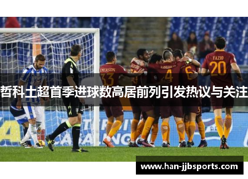 哲科土超首季进球数高居前列引发热议与关注 哲科土超首季进球数高居前列引发热议与关注