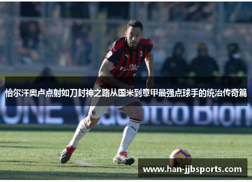 恰尔汗奥卢点射如刀封神之路从国米到意甲最强点球手的统治传奇篇