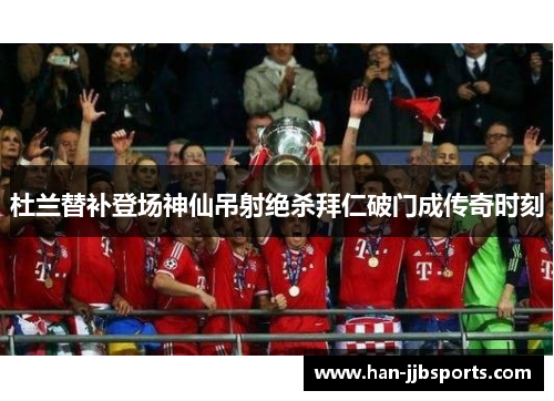 杜兰替补登场神仙吊射绝杀拜仁破门成传奇时刻 杜兰替补登场神仙吊射绝杀拜仁破门成传奇时刻