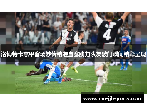 洛博特卡意甲客场妙传精准直塞助力队友破门瞬间精彩呈现