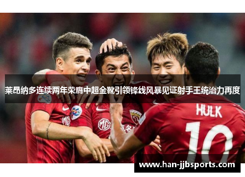 莱昂纳多连续两年荣膺中超金靴引领锋线风暴见证射手王统治力再度 莱昂纳多连续两年荣膺中超金靴引领锋线风暴见证射手王统治力再度