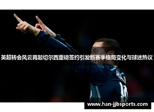 英超转会风云再起切尔西重磅签约引发新赛季格局变化与球迷热议 英超转会风云再起切尔西重磅签约引发新赛季格局变化与球迷热议