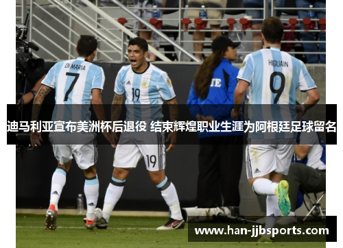 迪马利亚宣布美洲杯后退役 结束辉煌职业生涯为阿根廷足球留名 迪马利亚宣布美洲杯后退役 结束辉煌职业生涯为阿根廷足球留名