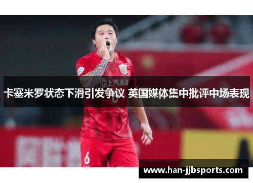 卡塞米罗状态下滑引发争议 英国媒体集中批评中场表现
