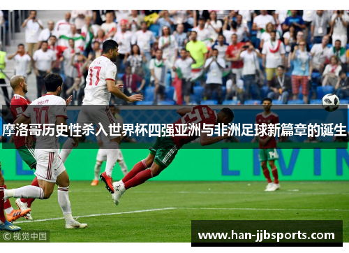 摩洛哥历史性杀入世界杯四强亚洲与非洲足球新篇章的诞生 摩洛哥历史性杀入世界杯四强亚洲与非洲足球新篇章的诞生