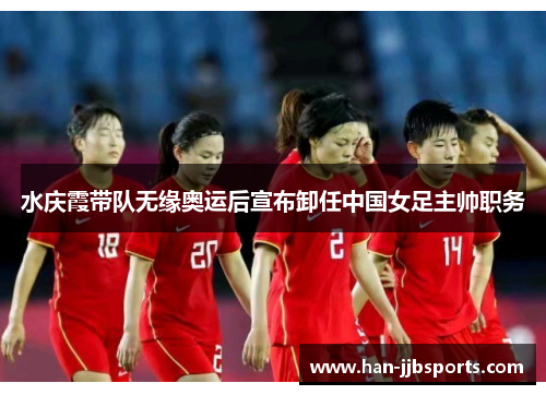 水庆霞带队无缘奥运后宣布卸任中国女足主帅职务