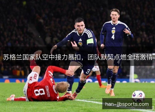 苏格兰国家队空中接力暴扣，团队默契点燃全场激情