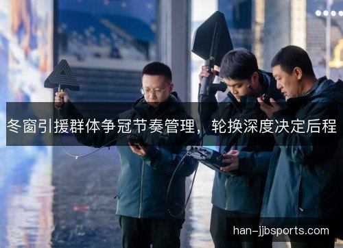 冬窗引援群体争冠节奏管理，轮换深度决定后程