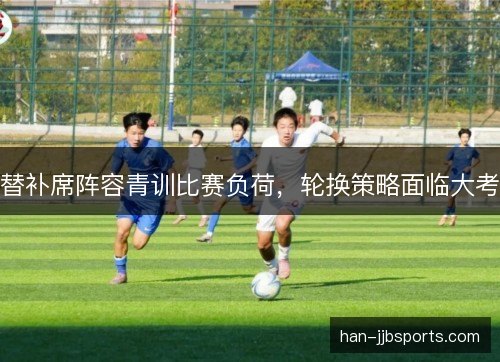 替补席阵容青训比赛负荷，轮换策略面临大考