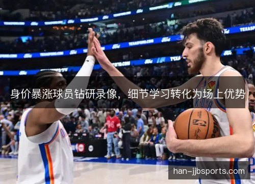 身价暴涨球员钻研录像，细节学习转化为场上优势