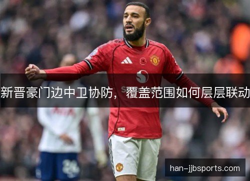 新晋豪门边中卫协防，覆盖范围如何层层联动